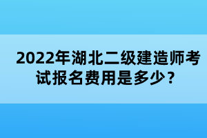 2022年湖北二級建造師考試報名費用是多少？