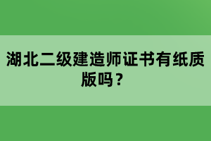 湖北二級建造師證書有紙質(zhì)版嗎?