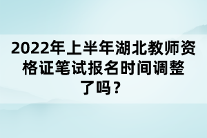 2022年上半年湖北教師資格證筆試報(bào)名時(shí)間調(diào)整了嗎？
