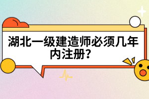 湖北一級建造師必須幾年內(nèi)注冊？