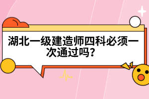 湖北一級建造師四科必須一次通過嗎？