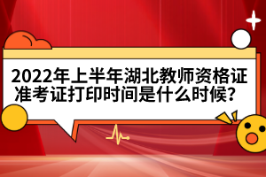2022年上半年湖北教師資格證準(zhǔn)考證打印時間是什么時候？