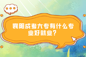 襄陽(yáng)成考大專(zhuān)有什么專(zhuān)業(yè)好就業(yè)？
