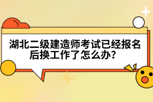 湖北二級(jí)建造師考試已經(jīng)報(bào)名后換工作了怎么辦?