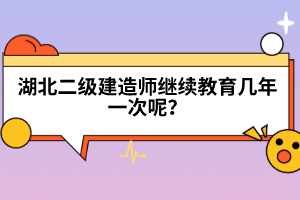 湖北二級(jí)建造師繼續(xù)教育幾年一次呢？