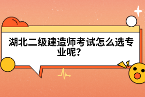 湖北二級(jí)建造師考試怎么選專業(yè)呢?