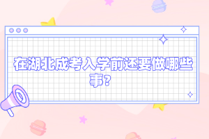 在湖北成考入學前還要做哪些事？