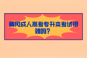 黃岡成人高考專升本考試很難嗎？