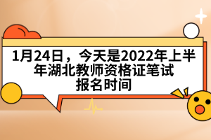 1月24日，今天是2022年上半年湖北教師資格證筆試報(bào)名時(shí)間