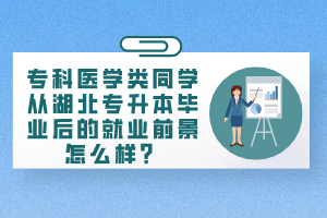 專(zhuān)科醫(yī)學(xué)類(lèi)同學(xué)從湖北專(zhuān)升本畢業(yè)后的就業(yè)前景怎么樣？