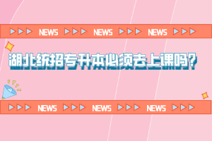 湖北統(tǒng)招專升本必須去上課嗎？