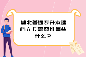 湖北普通專升本建檔立卡需要準(zhǔn)備些什么？