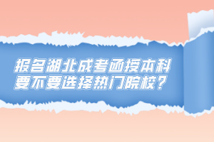 報名湖北成考函授本科要不要選擇熱門院校？