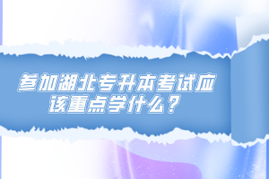 參加湖北專升本考試應(yīng)該重點(diǎn)學(xué)什么？
