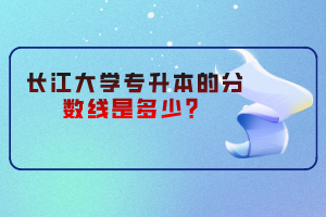長江大學專升本的分數(shù)線是多少？