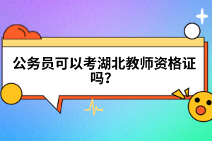 公務(wù)員可以考湖北教師資格證嗎？