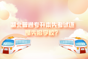 湖北普通專升本先考試還是先報學校？
