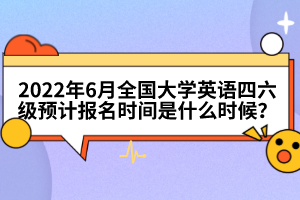 2022年6月全國大學(xué)英語四六級預(yù)計報名時間是什么時候？