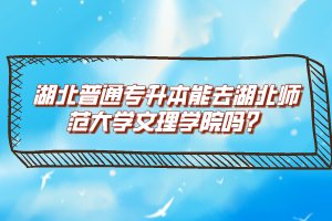 湖北普通專升本能去湖北師范大學(xué)文理學(xué)院嗎？