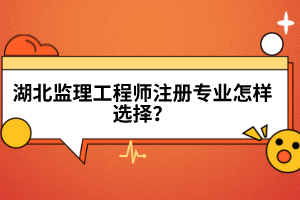 湖北監(jiān)理工程師注冊專業(yè)怎樣選擇？