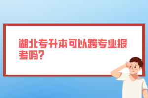 湖北專(zhuān)升本可以跨專(zhuān)業(yè)報(bào)考嗎？