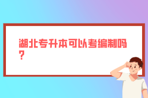 湖北專升本可以考編制嗎？
