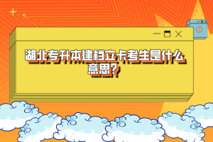湖北專升本建檔立卡考生是什么意思？