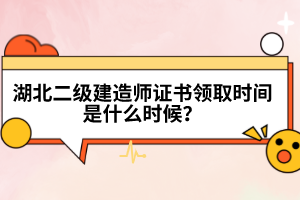 湖北二級(jí)建造師證書領(lǐng)取時(shí)間是什么時(shí)候？