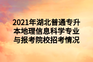 2021年湖北普通專升本地理信息科學(xué)專業(yè)與報考院校招考情況