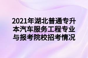 2021年湖北普通專升本汽車服務(wù)工程專業(yè)與報考院校招考情況