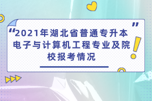 2021年湖北省普通專(zhuān)升本電子與計(jì)算機(jī)工程專(zhuān)業(yè)及院校報(bào)考情況