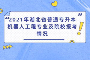 2021年湖北省普通專升本機器人工程專業(yè)及院校報考情況