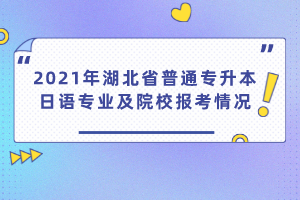 2021年湖北省普通專升本日語專業(yè)及院校報考情況