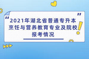 2021年湖北省普通專升本烹飪與營養(yǎng)教育專業(yè)及院校報考情況
