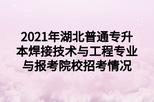 2021年湖北普通專升本焊接技術(shù)與工程專業(yè)與報考院校招考情況