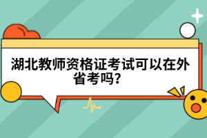 湖北教師資格證考試可以在外省考嗎？