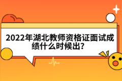 2022年湖北教師資格證面試成績什么時候出？