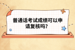 普通話考試成績可以申請復核嗎？