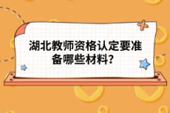 湖北教師資格認定要準備哪些材料？