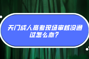天門(mén)成人高考現(xiàn)場(chǎng)審核沒(méi)通過(guò)怎么辦？