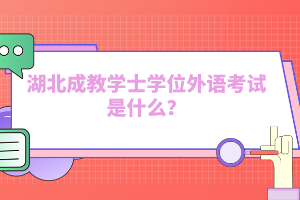 湖北成教學(xué)士學(xué)位外語(yǔ)考試是什么？