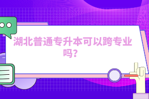 湖北普通專升本可以跨專業(yè)嗎？
