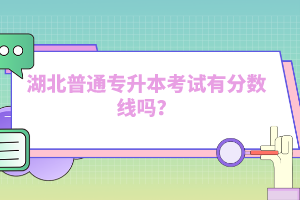 湖北普通專(zhuān)升本考試有分?jǐn)?shù)線(xiàn)嗎？