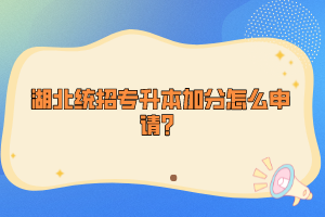 湖北統(tǒng)招專升本加分怎么申請(qǐng)？