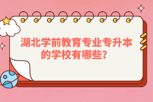 湖北學(xué)前教育專業(yè)專升本的學(xué)校有哪些？