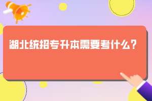 湖北統(tǒng)招專升本需要考什么？