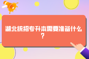 湖北統(tǒng)招專升本需要準(zhǔn)備什么？