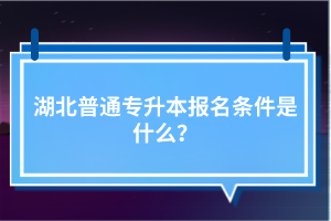 湖北普通專升本報名條件是什么？