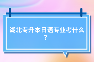 湖北專升本日語專業(yè)考什么？