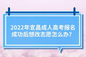 2022年宜昌成人高考報(bào)名成功后想改志愿怎么辦？